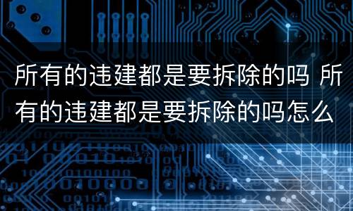 所有的违建都是要拆除的吗 所有的违建都是要拆除的吗怎么办