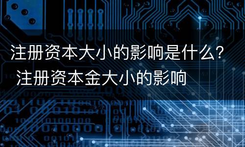 注册资本大小的影响是什么？ 注册资本金大小的影响