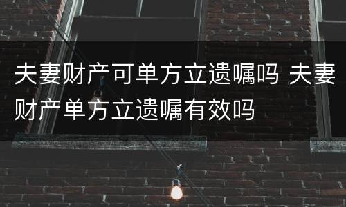 夫妻财产可单方立遗嘱吗 夫妻财产单方立遗嘱有效吗