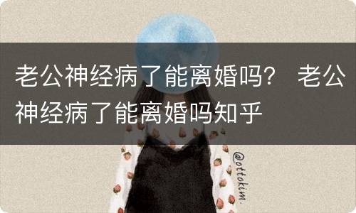 老公神经病了能离婚吗？ 老公神经病了能离婚吗知乎
