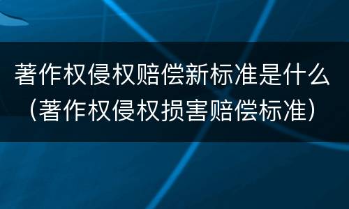 著作权侵权赔偿新标准是什么（著作权侵权损害赔偿标准）