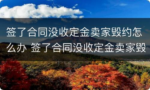 签了合同没收定金卖家毁约怎么办 签了合同没收定金卖家毁约怎么办理