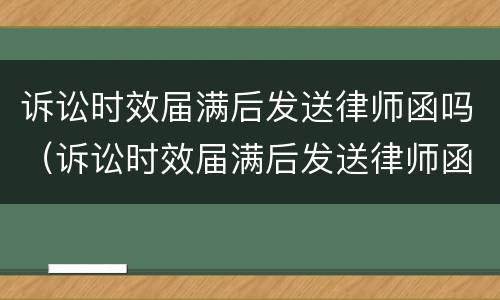 诉讼时效届满后发送律师函吗（诉讼时效届满后发送律师函吗怎么写）