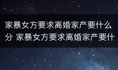 家暴女方要求离婚家产要什么分 家暴女方要求离婚家产要什么分割才有效