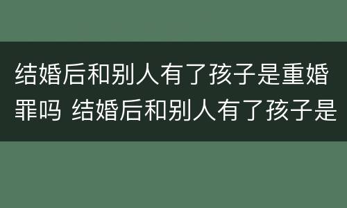 结婚后和别人有了孩子是重婚罪吗 结婚后和别人有了孩子是重婚罪吗知乎