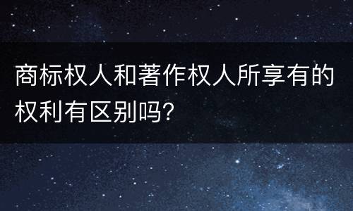 商标权人和著作权人所享有的权利有区别吗？
