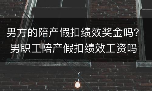 男方的陪产假扣绩效奖金吗？ 男职工陪产假扣绩效工资吗