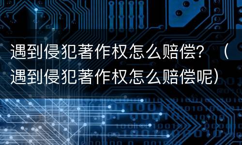 遇到侵犯著作权怎么赔偿？（遇到侵犯著作权怎么赔偿呢）