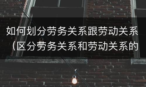 如何划分劳务关系跟劳动关系（区分劳务关系和劳动关系的法律条文）