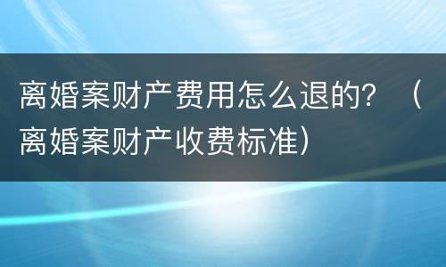 离婚案财产费用怎么退的？（离婚案财产收费标准）
