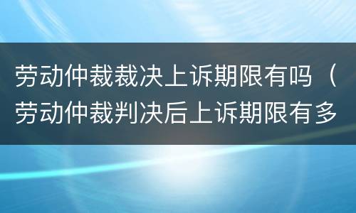 劳动仲裁裁决上诉期限有吗（劳动仲裁判决后上诉期限有多久）