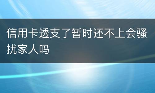 信用卡透支了暂时还不上会骚扰家人吗