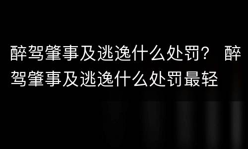 醉驾肇事及逃逸什么处罚？ 醉驾肇事及逃逸什么处罚最轻