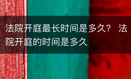法院开庭最长时间是多久？ 法院开庭的时间是多久