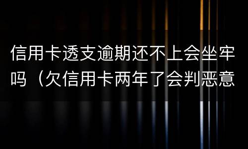 信用卡透支逾期还不上会坐牢吗（欠信用卡两年了会判恶意透支坐牢吗）