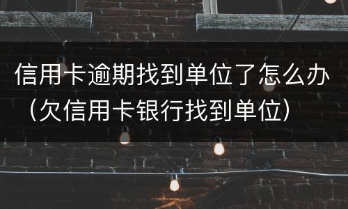 信用卡逾期找到单位了怎么办（欠信用卡银行找到单位）