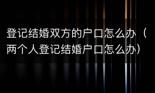 登记结婚双方的户口怎么办（两个人登记结婚户口怎么办）