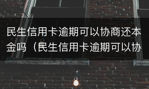 民生信用卡逾期可以协商还本金吗（民生信用卡逾期可以协商还本金吗怎么还）