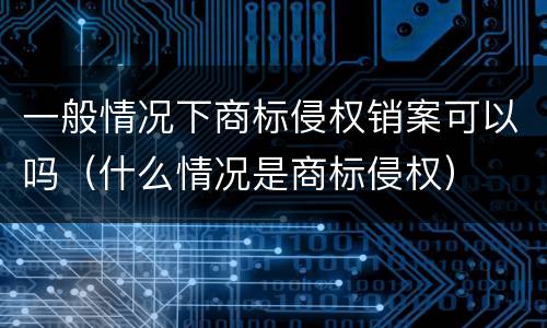 一般情况下商标侵权销案可以吗（什么情况是商标侵权）