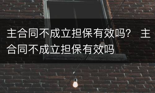 主合同不成立担保有效吗？ 主合同不成立担保有效吗