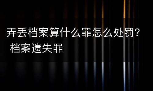 弄丢档案算什么罪怎么处罚？ 档案遗失罪
