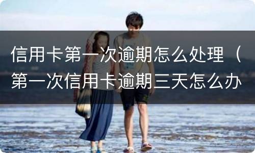 信用卡第一次逾期怎么处理（第一次信用卡逾期三天怎么办）
