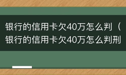 银行的信用卡欠40万怎么判（银行的信用卡欠40万怎么判刑）