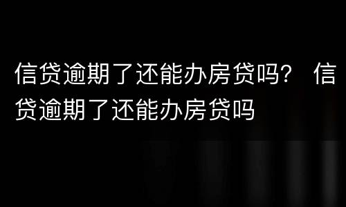 信贷逾期了还能办房贷吗？ 信贷逾期了还能办房贷吗