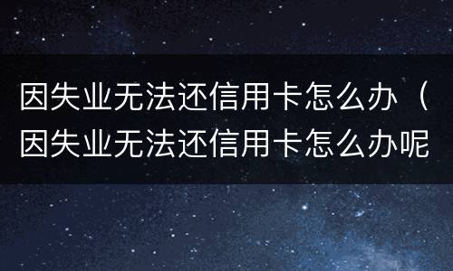 因失业无法还信用卡怎么办（因失业无法还信用卡怎么办呢）
