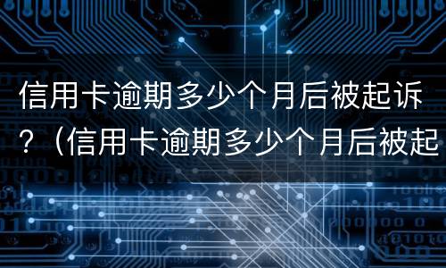 信用卡逾期多少个月后被起诉?（信用卡逾期多少个月后被起诉有影响）