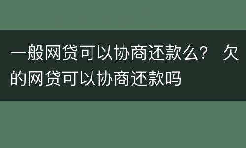 一般网贷可以协商还款么？ 欠的网贷可以协商还款吗