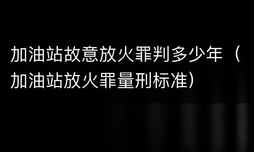 加油站故意放火罪判多少年（加油站放火罪量刑标准）