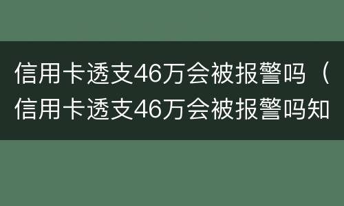信用卡透支46万会被报警吗（信用卡透支46万会被报警吗知乎）