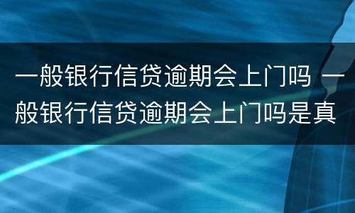 一般银行信贷逾期会上门吗 一般银行信贷逾期会上门吗是真的吗