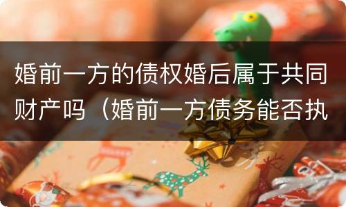 婚前一方的债权婚后属于共同财产吗（婚前一方债务能否执行婚后共同房产）