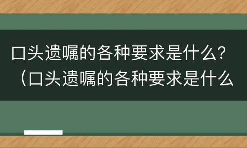 口头遗嘱的各种要求是什么？（口头遗嘱的各种要求是什么意思）