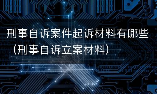 刑事自诉案件起诉材料有哪些（刑事自诉立案材料）