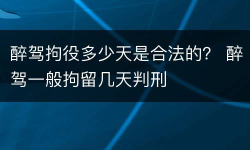 醉驾拘役多少天是合法的？ 醉驾一般拘留几天判刑