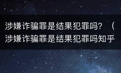 涉嫌诈骗罪是结果犯罪吗？（涉嫌诈骗罪是结果犯罪吗知乎）