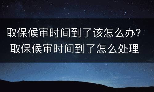 取保候审时间到了该怎么办？ 取保候审时间到了怎么处理