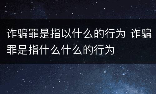 诈骗罪是指以什么的行为 诈骗罪是指什么什么的行为