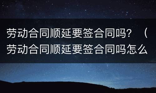 劳动合同顺延要签合同吗？（劳动合同顺延要签合同吗怎么写）