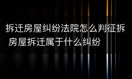 拆迁房屋纠纷法院怎么判征拆 房屋拆迁属于什么纠纷