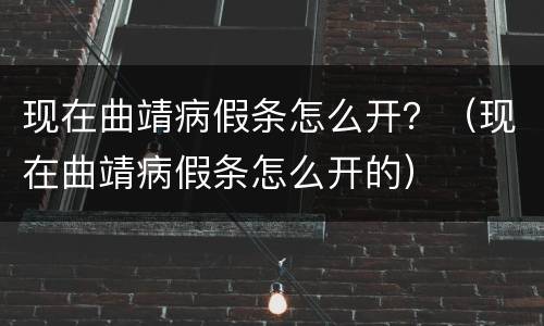 现在曲靖病假条怎么开？（现在曲靖病假条怎么开的）