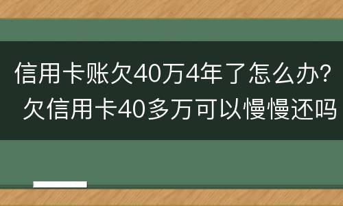 信用卡账欠40万4年了怎么办？ 欠信用卡40多万可以慢慢还吗