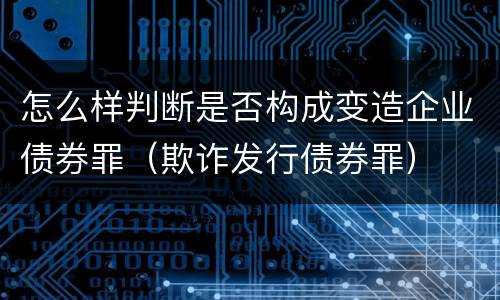 怎么样判断是否构成变造企业债券罪（欺诈发行债券罪）