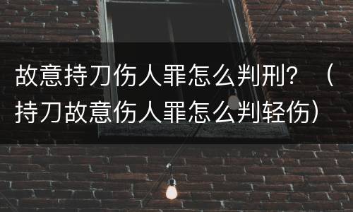 故意持刀伤人罪怎么判刑？（持刀故意伤人罪怎么判轻伤）
