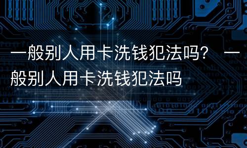 一般别人用卡洗钱犯法吗？ 一般别人用卡洗钱犯法吗
