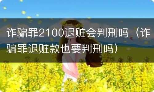 诈骗罪2100退赃会判刑吗（诈骗罪退赃款也要判刑吗）