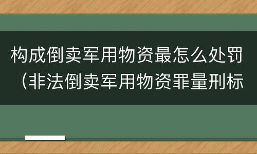 构成倒卖军用物资最怎么处罚（非法倒卖军用物资罪量刑标准）